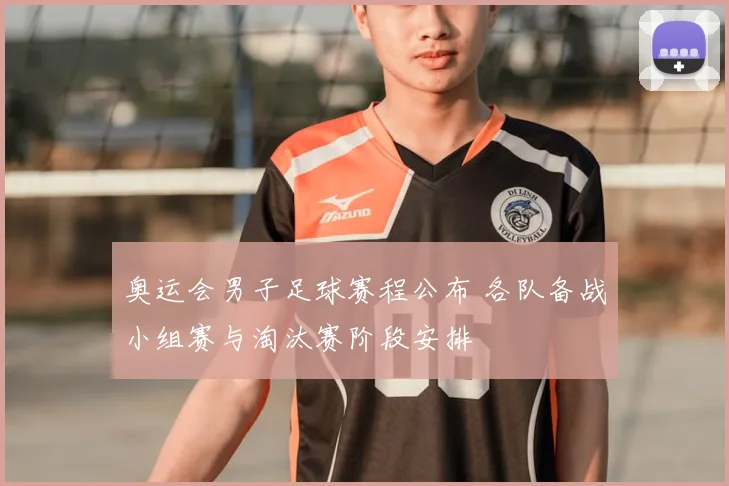 奥运会男子足球赛程公布 各队备战小组赛与淘汰赛阶段安排