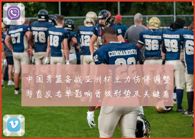 中国男篮备战亚洲杯主力伤停调整与首发名单影响晋级形势及关键看点