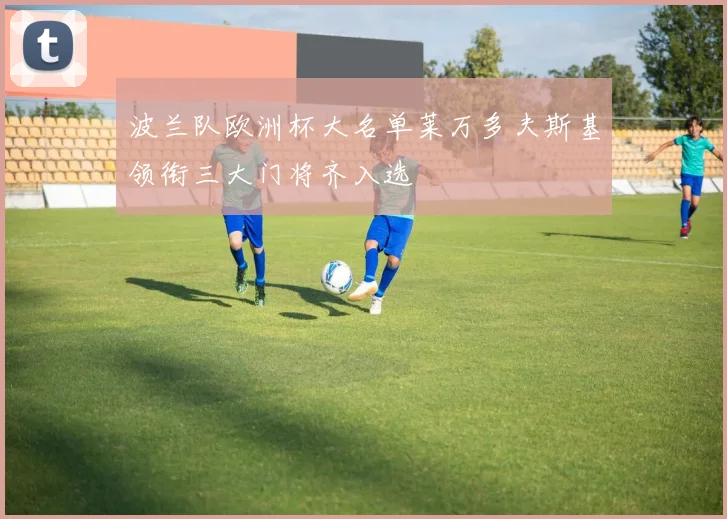 波兰队欧洲杯大名单莱万多夫斯基领衔三大门将齐入选