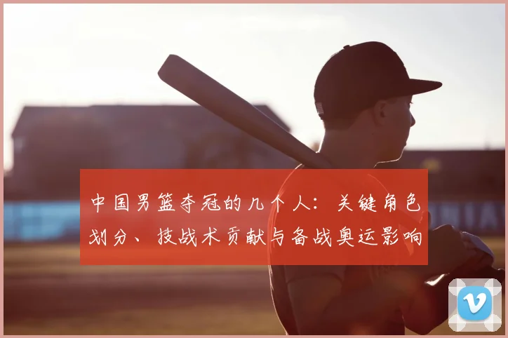 中国男篮夺冠的几个人：关键角色划分、技战术贡献与备战奥运影响