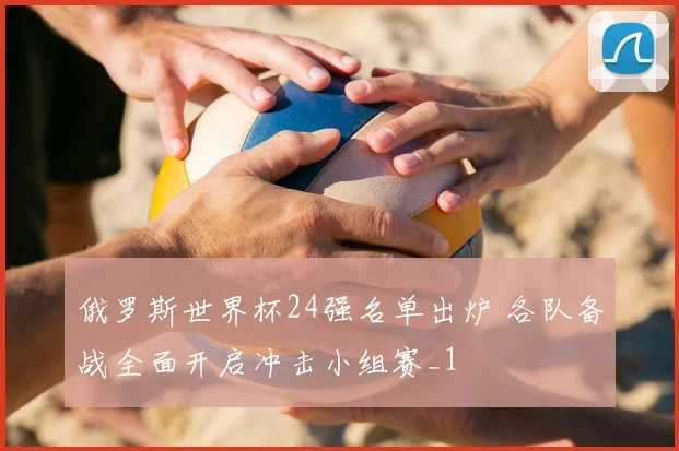 俄罗斯世界杯24强名单出炉 各队备战全面开启冲击小组赛_1