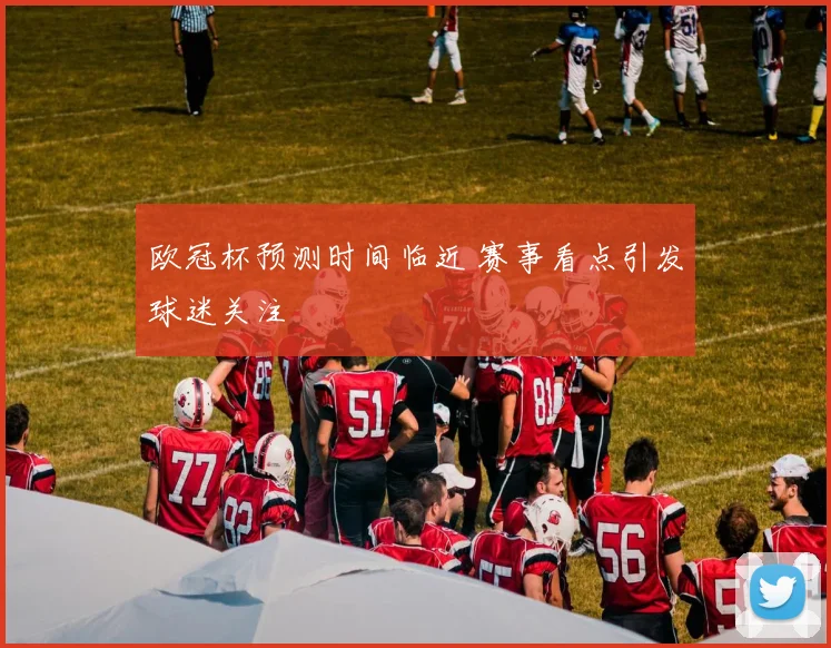 欧冠杯预测时间临近 赛事看点引发球迷关注