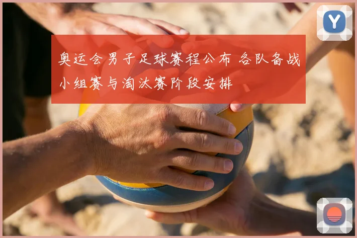 奥运会男子足球赛程公布 各队备战小组赛与淘汰赛阶段安排