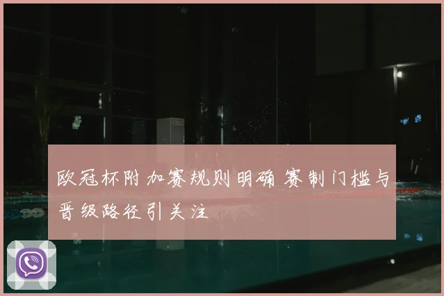 欧冠杯附加赛规则明确 赛制门槛与晋级路径引关注