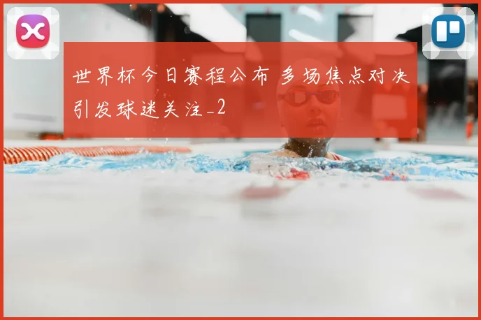 世界杯今日赛程公布 多场焦点对决引发球迷关注_2