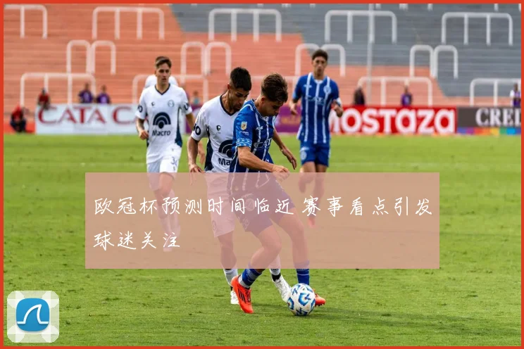 欧冠杯预测时间临近 赛事看点引发球迷关注