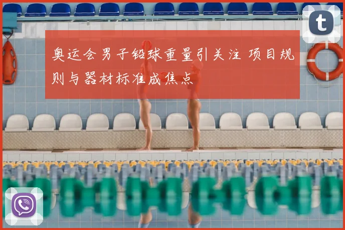 奥运会男子铅球重量引关注 项目规则与器材标准成焦点