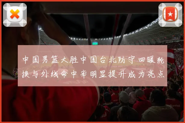 中国男篮大胜中国台北防守回暖轮换与外线命中率明显提升成为亮点