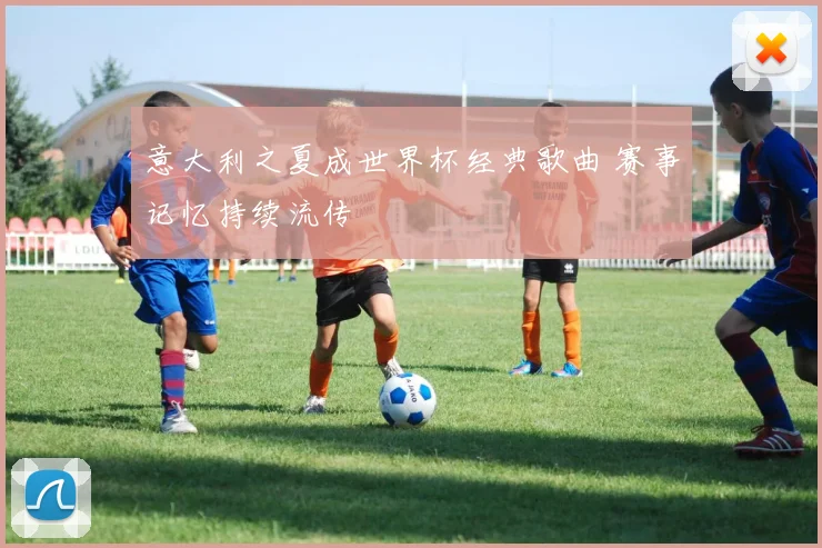 意大利之夏成世界杯经典歌曲 赛事记忆持续流传