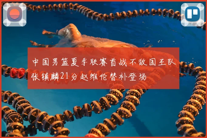 中国男篮夏季联赛首战不敌国王队张镇麟21分赵维伦替补登场