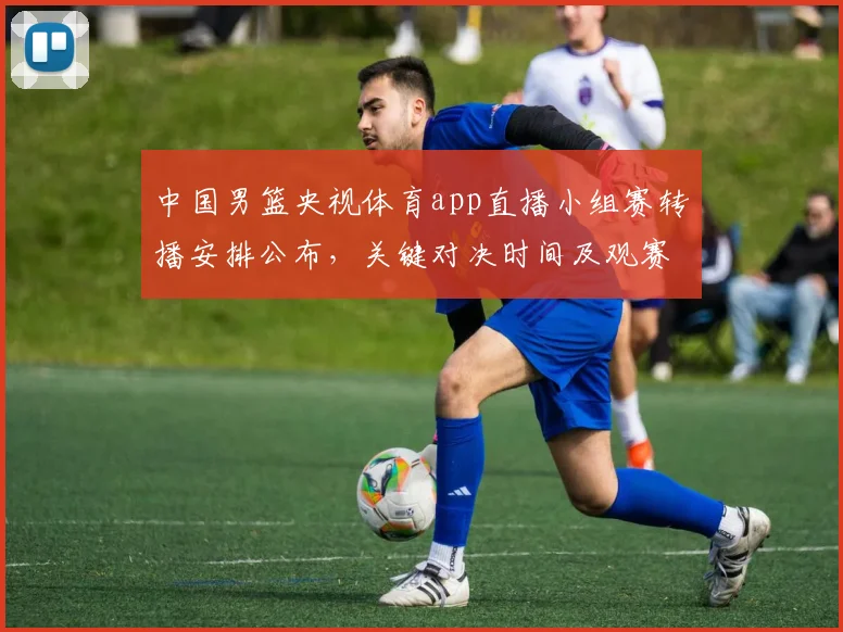 中国男篮央视体育app直播小组赛转播安排公布，关键对决时间及观赛提示