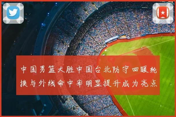 中国男篮大胜中国台北防守回暖轮换与外线命中率明显提升成为亮点