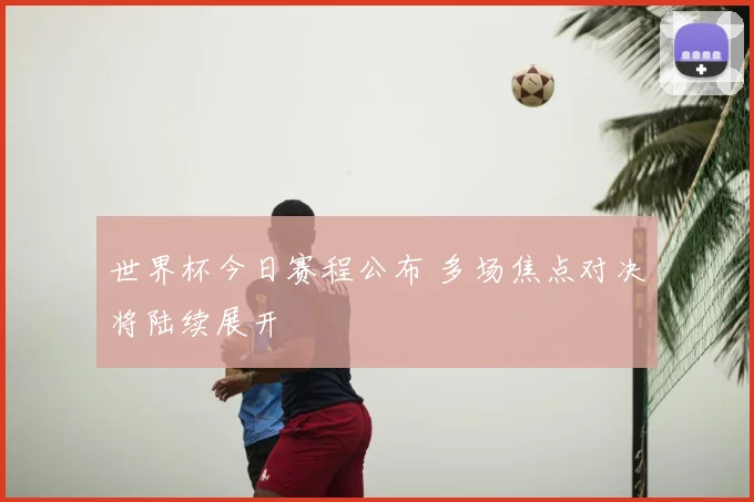 世界杯今日赛程公布 多场焦点对决将陆续展开