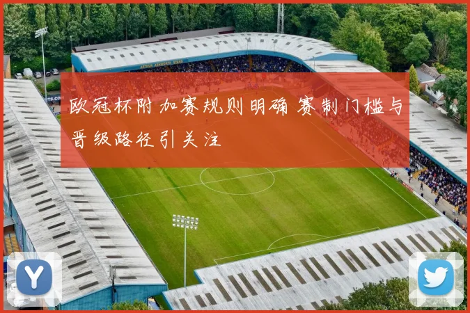 欧冠杯附加赛规则明确 赛制门槛与晋级路径引关注