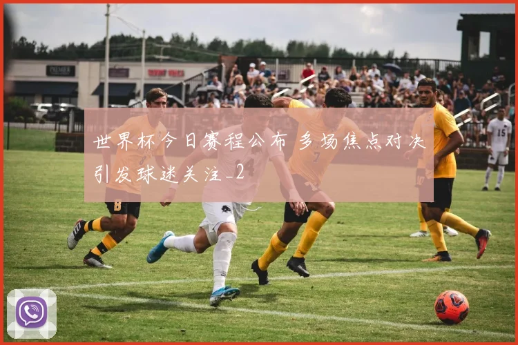 世界杯今日赛程公布 多场焦点对决引发球迷关注_2