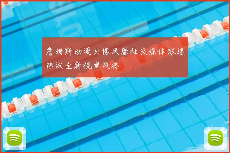 詹姆斯动漫头像风靡社交媒体球迷热议全新视觉风格