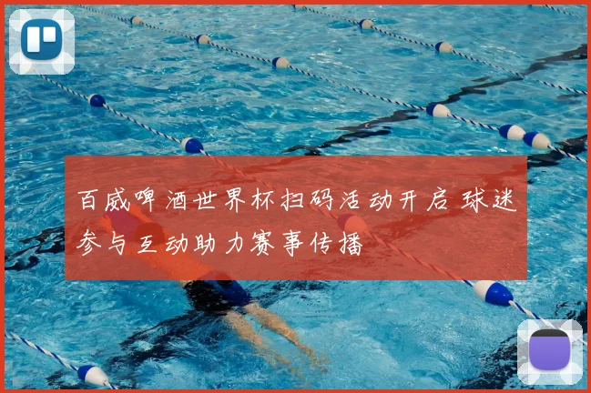 百威啤酒世界杯扫码活动开启 球迷参与互动助力赛事传播
