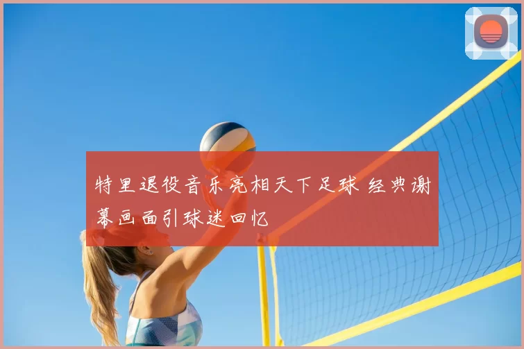 特里退役音乐亮相天下足球 经典谢幕画面引球迷回忆