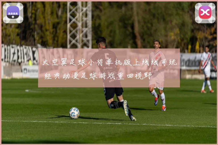 大空翼足球小将单机版上线线可玩 经典动漫足球游戏重回视野