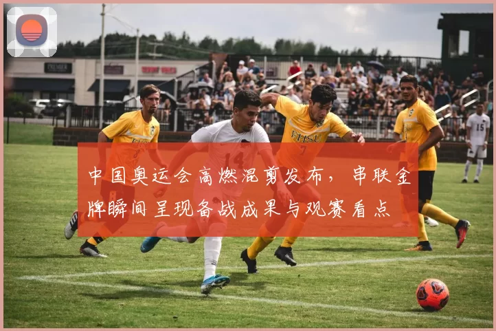 中国奥运会高燃混剪发布,串联金牌瞬间呈现备战成果与观赛看点