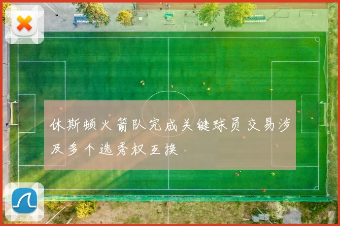 休斯顿火箭队完成关键球员交易涉及多个选秀权互换