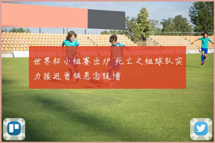 世界杯小组赛出炉 死亡之组球队实力接近晋级悬念陡增