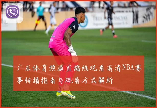 广东体育频道直播线观看高清NBA赛事转播指南与观看方式解析