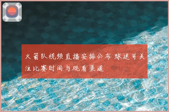 火箭队视频直播安排公布 球迷可关注比赛时间与观看渠道