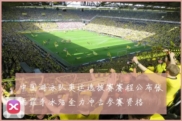 中国游泳队奥运选拔赛赛程公布张雨霏李冰洁全力冲击参赛资格