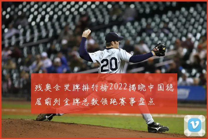 残奥会奖牌排行榜2022揭晓中国稳居前列金牌总数领跑赛事盘点