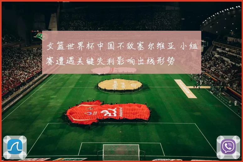 女篮世界杯中国不敌塞尔维亚 小组赛遭遇关键失利影响出线形势