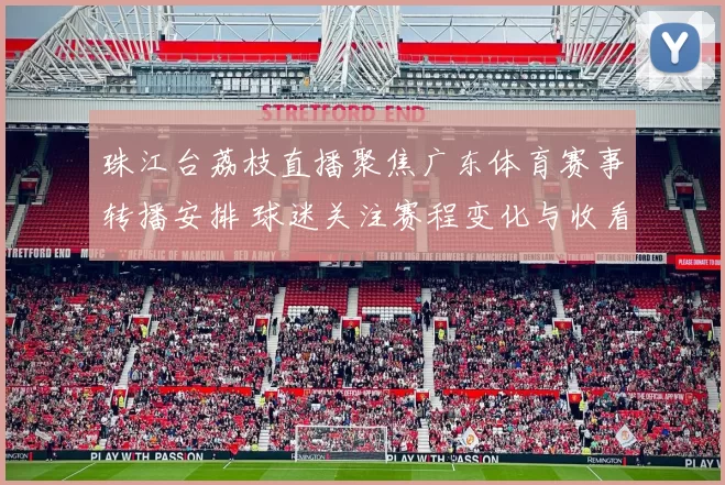 珠江台荔枝直播聚焦广东体育赛事转播安排 球迷关注赛程变化与收看渠道
