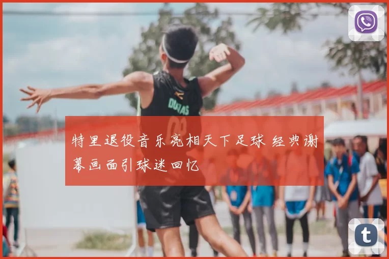 特里退役音乐亮相天下足球 经典谢幕画面引球迷回忆