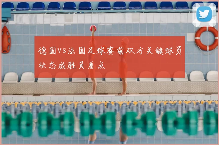 德国vs法国足球赛前双方关键球员状态成胜负看点