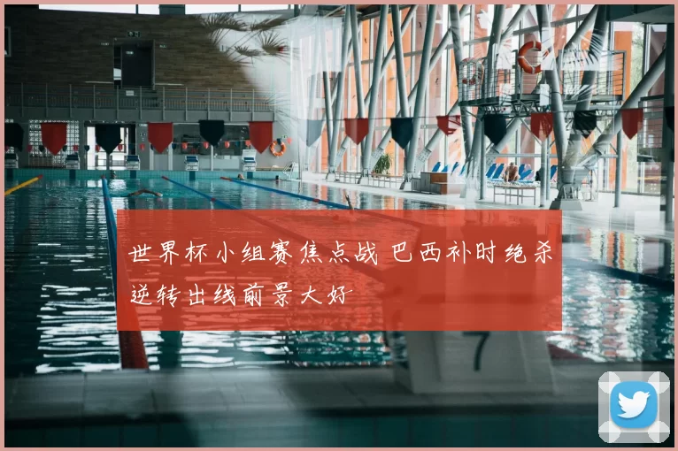 世界杯小组赛焦点战 巴西补时绝杀逆转出线前景大好