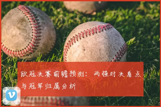 欧冠决赛前瞻预测：两强对决看点与冠军归属分析