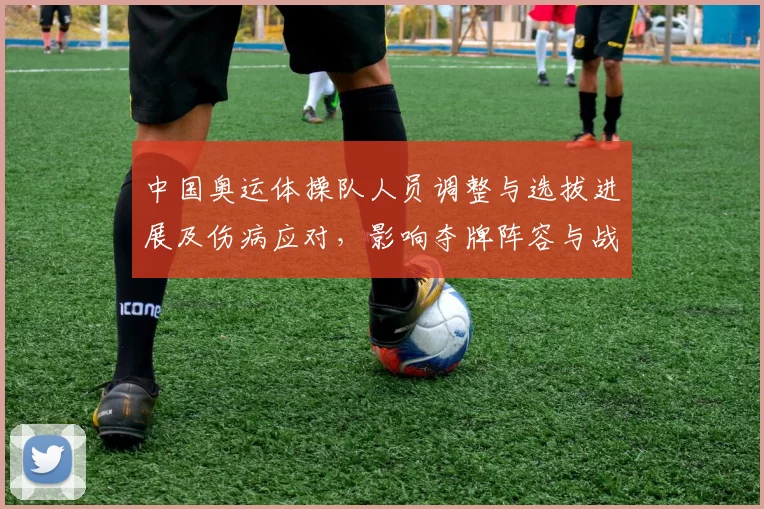 中国奥运体操队人员调整与选拔进展及伤病应对,影响夺牌阵容与战略