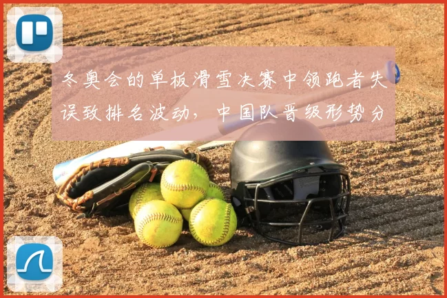 冬奥会的单板滑雪决赛中领跑者失误致排名波动，中国队晋级形势分析