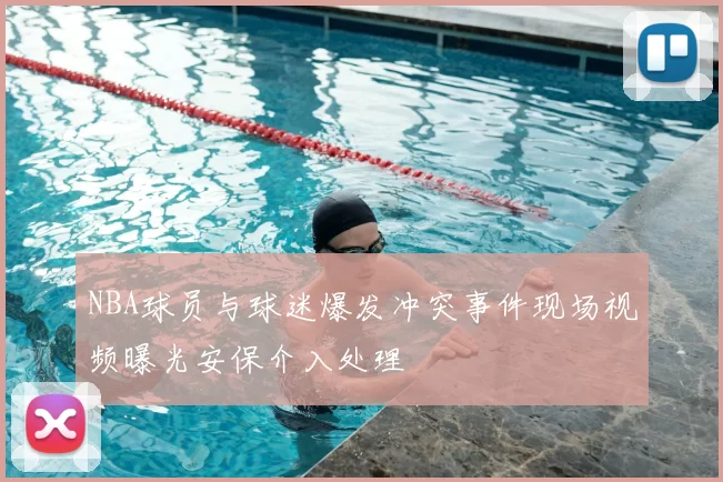 NBA球员与球迷爆发冲突事件现场视频曝光安保介入处理