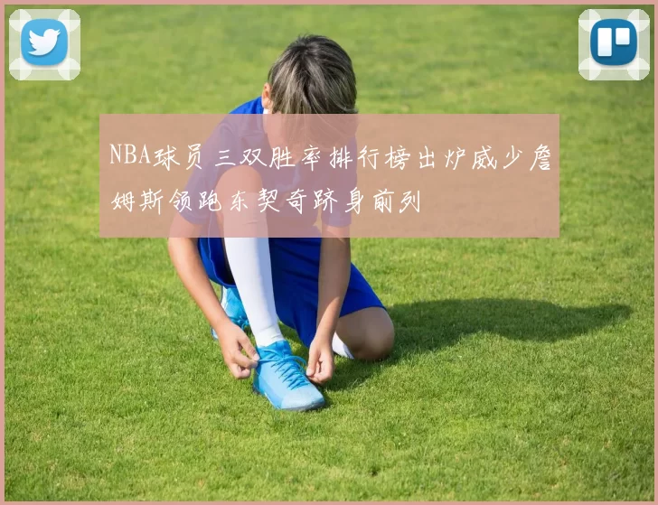 NBA球员三双胜率排行榜出炉威少詹姆斯领跑东契奇跻身前列