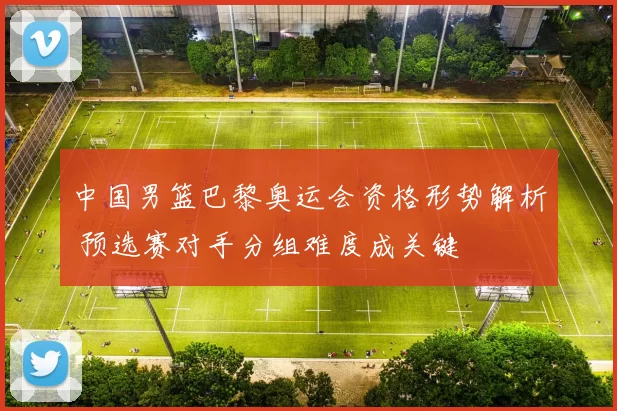 中国男篮巴黎奥运会资格形势解析 预选赛对手分组难度成关键