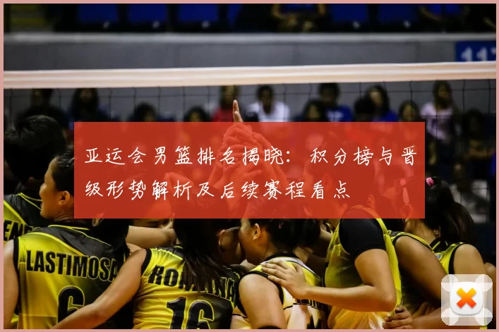 亚运会男篮排名揭晓:积分榜与晋级形势解析及后续赛程看点