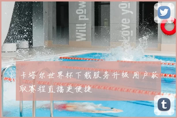 卡塔尔世界杯下载服务升级 用户获取赛程直播更便捷