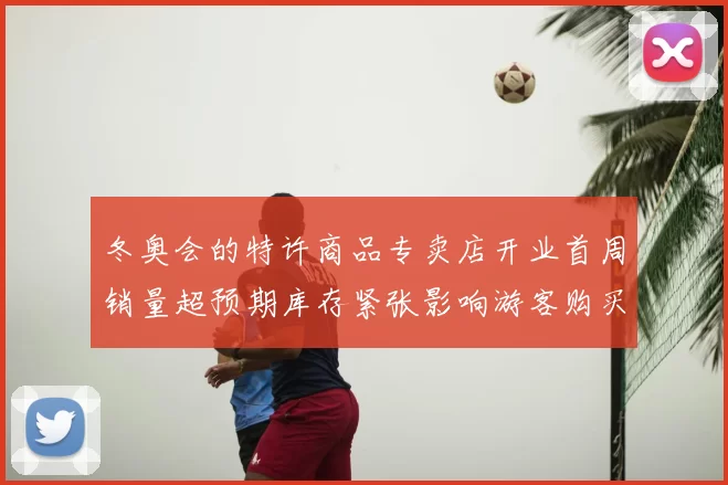 冬奥会的特许商品专卖店开业首周销量超预期库存紧张影响游客购买体验