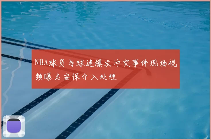 NBA球员与球迷爆发冲突事件现场视频曝光安保介入处理