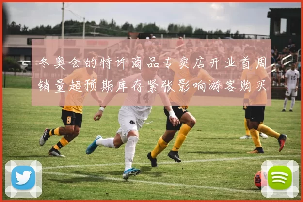 冬奥会的特许商品专卖店开业首周销量超预期库存紧张影响游客购买体验