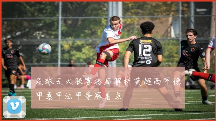 足球五大联赛格局解析英超西甲德甲意甲法甲争冠看点
