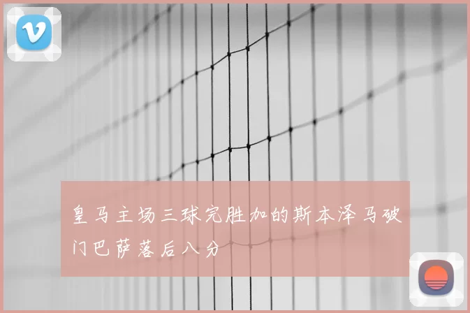 皇马主场三球完胜加的斯本泽马破门巴萨落后八分