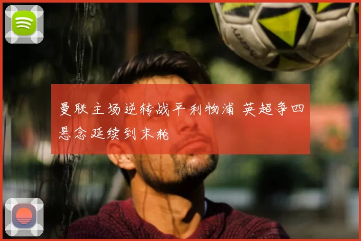曼联主场逆转战平利物浦 英超争四悬念延续到末轮