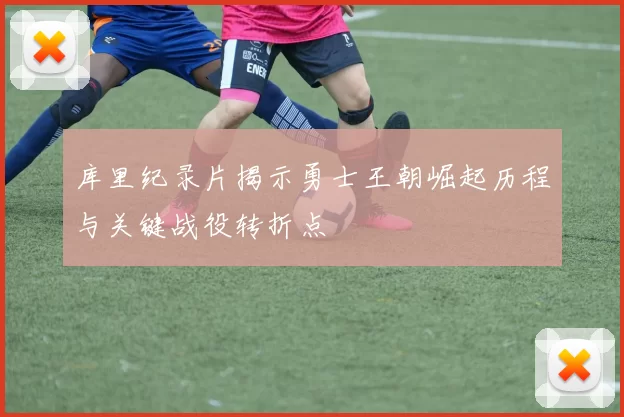 库里纪录片揭示勇士王朝崛起历程与关键战役转折点